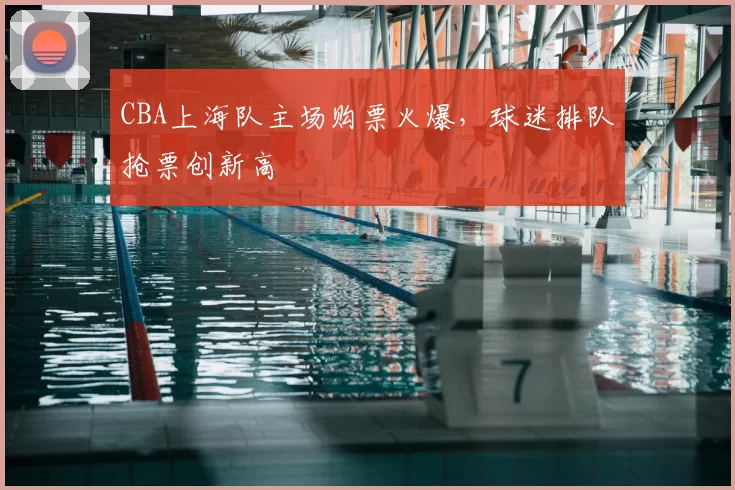 CBA上海队主场购票火爆，球迷排队抢票创新高
