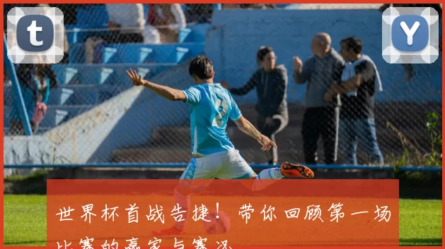 世界杯首战告捷!带你回顾第一场比赛的赢家与赛况