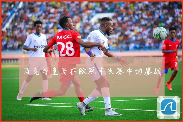 马竞与皇马在欧冠半决赛中的鏖战