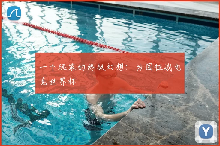 一个玩家的终极幻想:为国征战电竞世界杯