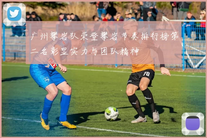 广州攀岩队荣登攀岩节奏排行榜第二名彰显实力与团队精神