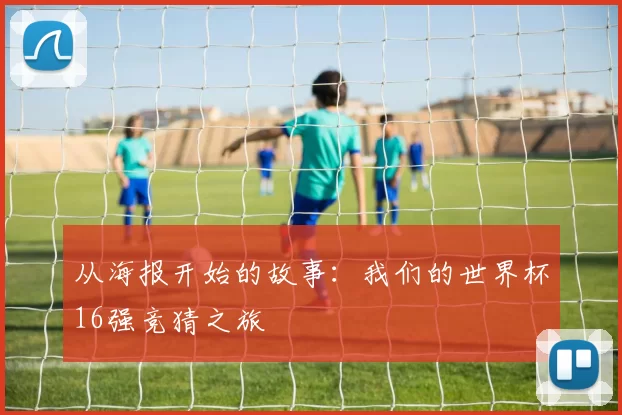 从海报开始的故事:我们的世界杯16强竞猜之旅