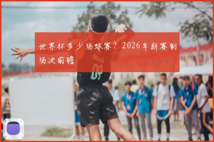 世界杯多少场球赛？2026年新赛制场次前瞻