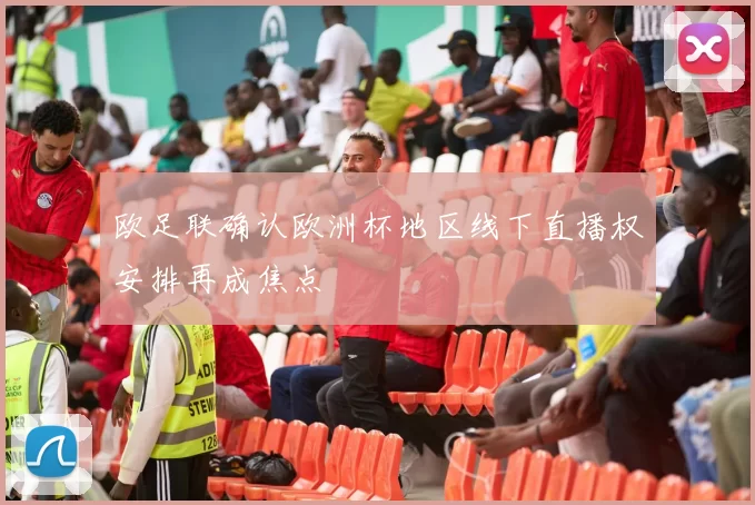 欧足联确认欧洲杯地区线下直播权安排再成焦点