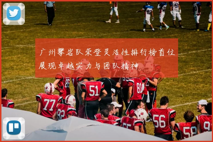 广州攀岩队荣登灵活性排行榜首位展现卓越实力与团队精神