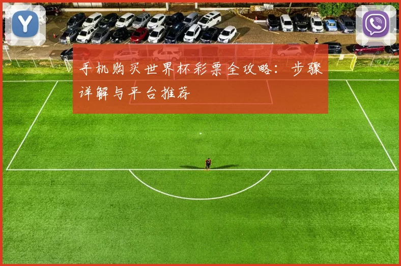 手机购买世界杯彩票全攻略:步骤详解与平台推荐