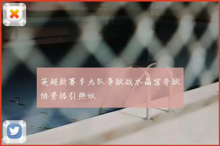 英超新赛季九队争欧战水晶宫夺欧协资格引热议