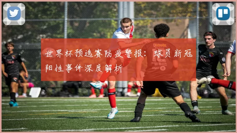 世界杯预选赛防疫警报:球员新冠阳性事件深度解析