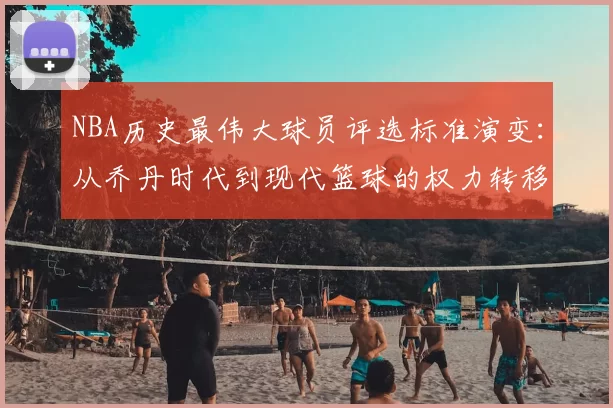 NBA历史最伟大球员评选标准演变:从乔丹时代到现代篮球的权力转移