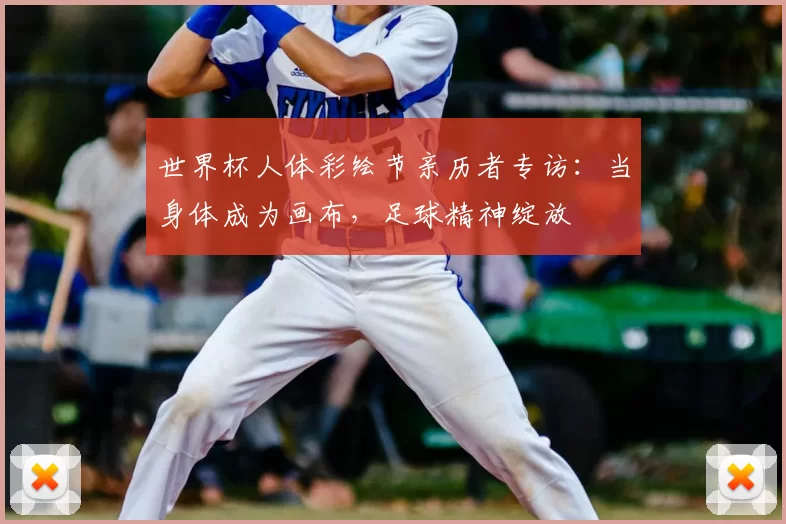 世界杯人体彩绘节亲历者专访:当身体成为画布,足球精神绽放