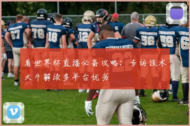 看世界杯直播必备攻略：专访技术大牛解读多平台优劣
