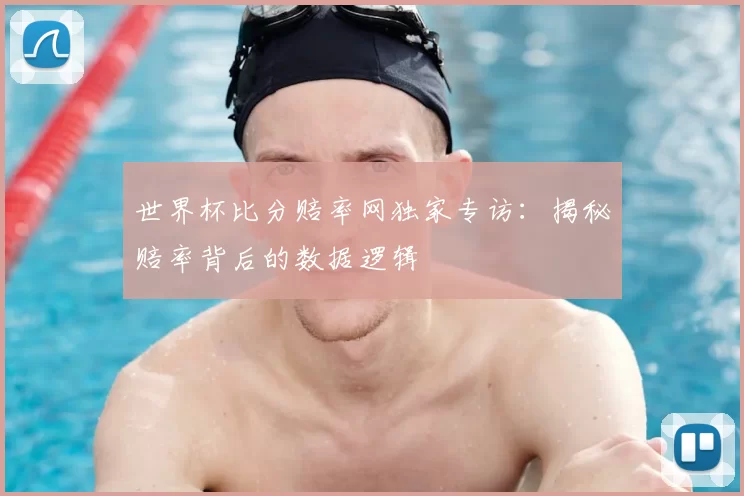 世界杯比分赔率网独家专访:揭秘赔率背后的数据逻辑