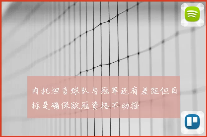 内托坦言球队与冠军还有差距但目标是确保欧冠资格不动摇