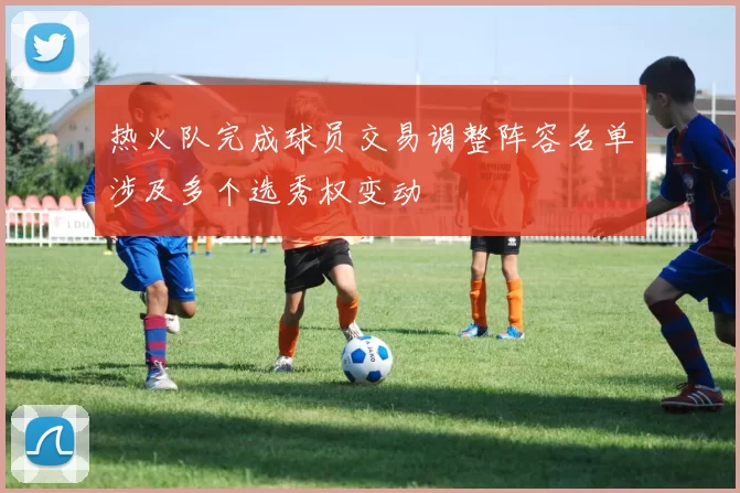 热火队完成球员交易调整阵容名单涉及多个选秀权变动