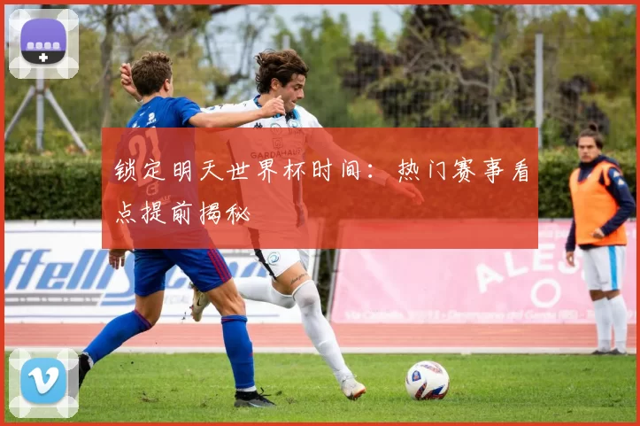 锁定明天世界杯时间：热门赛事看点提前揭秘