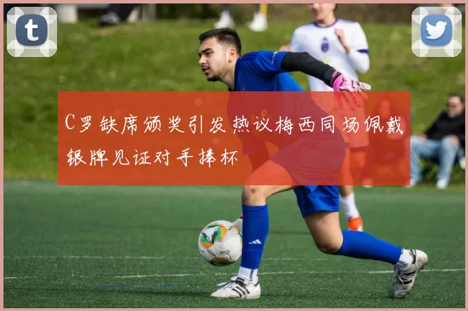 C罗缺席颁奖引发热议梅西同场佩戴银牌见证对手捧杯