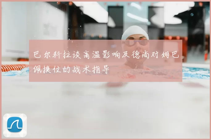 巴尔科拉谈高温影响及德尚对姆巴佩换位的战术指导