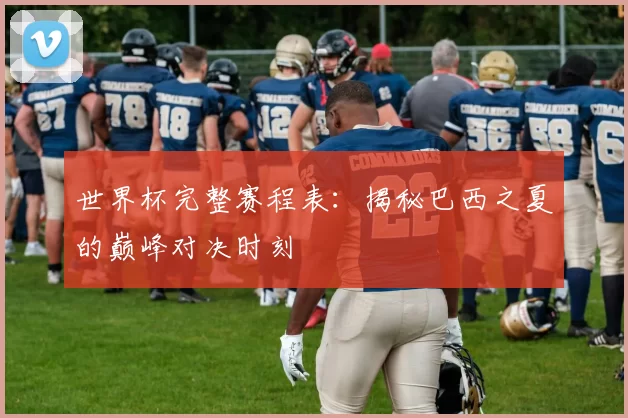 世界杯完整赛程表:揭秘巴西之夏的巅峰对决时刻