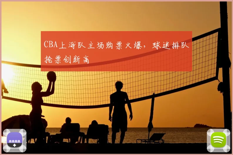 CBA上海队主场购票火爆，球迷排队抢票创新高