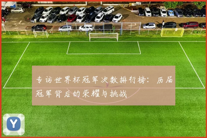 专访世界杯冠军次数排行榜：历届冠军背后的荣耀与挑战