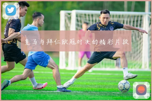 皇马与拜仁欧冠对决的精彩片段