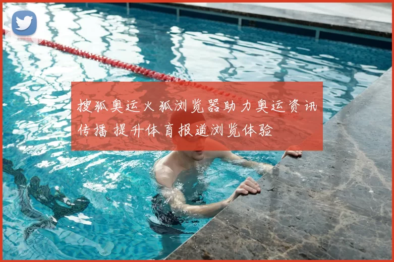 搜狐奥运火狐浏览器助力奥运资讯传播 提升体育报道浏览体验