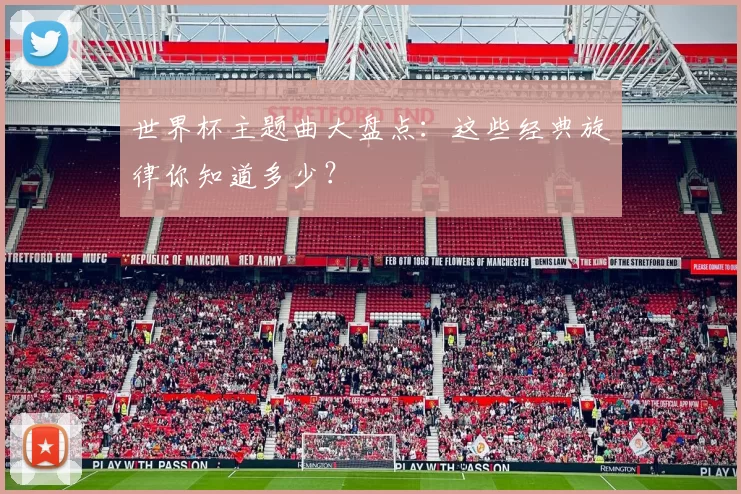 世界杯主题曲大盘点:这些经典旋律你知道多少?