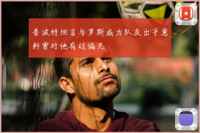 香波特坦言与罗斯成为队友出乎意料曾对他有过偏见
