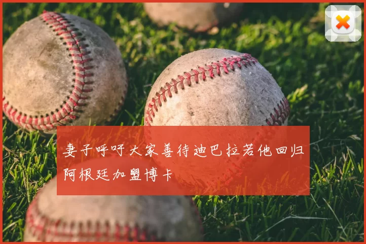 妻子呼吁大家善待迪巴拉若他回归阿根廷加盟博卡