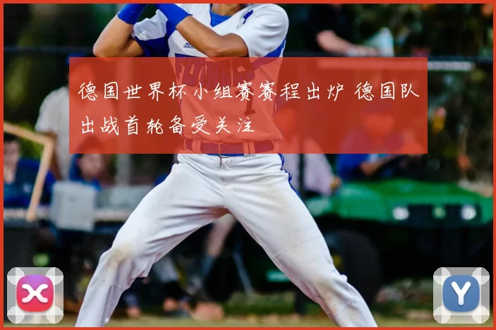 德国世界杯小组赛赛程出炉 德国队出战首轮备受关注