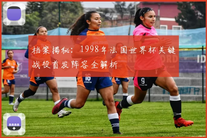 档案揭秘:1998年法国世界杯关键战役首发阵容全解析