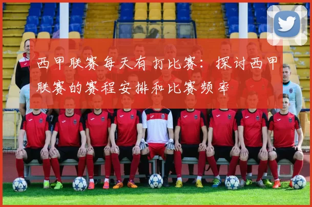 西甲联赛每天有打比赛:探讨西甲联赛的赛程安排和比赛频率