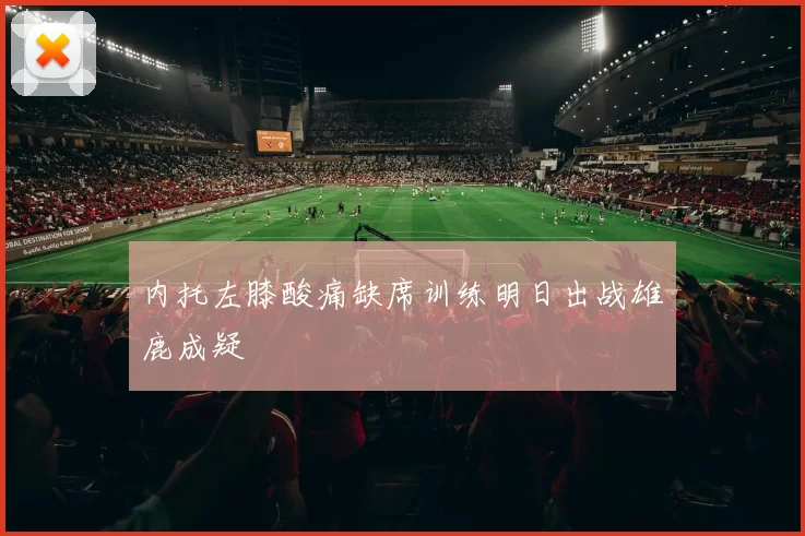 内托左膝酸痛缺席训练明日出战雄鹿成疑