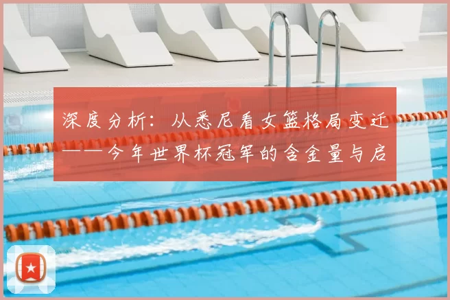 深度分析:从悉尼看女篮格局变迁——今年世界杯冠军的含金量与启示