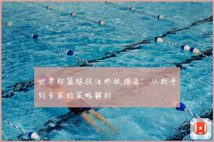 世界杯篮球投注终极指南:从新手到专家的策略解析
