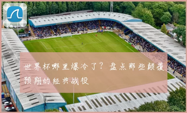 世界杯哪里爆冷了?盘点那些颠覆预期的经典战役