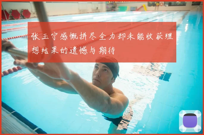 张玉宁感慨拼尽全力却未能收获理想结果的遗憾与期待