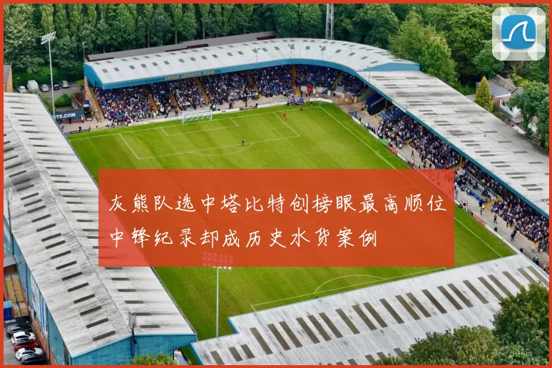 灰熊队选中塔比特创榜眼最高顺位中锋纪录却成历史水货案例