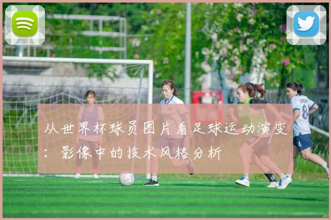 从世界杯球员图片看足球运动演变:影像中的技术风格分析