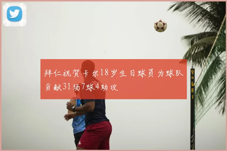 拜仁祝贺卡尔18岁生日球员为球队贡献31场7球4助攻