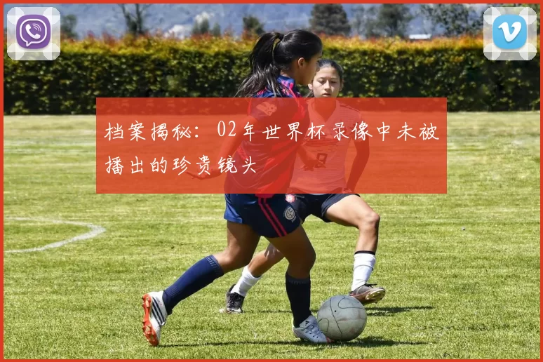 档案揭秘:02年世界杯录像中未被播出的珍贵镜头