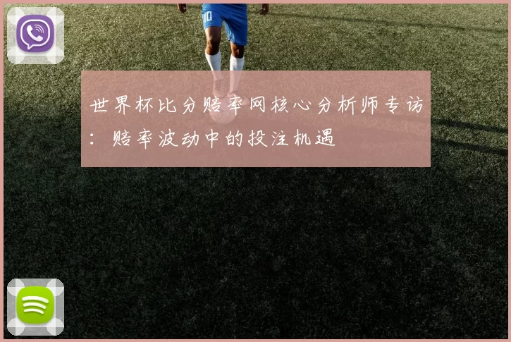 世界杯比分赔率网核心分析师专访：赔率波动中的投注机遇