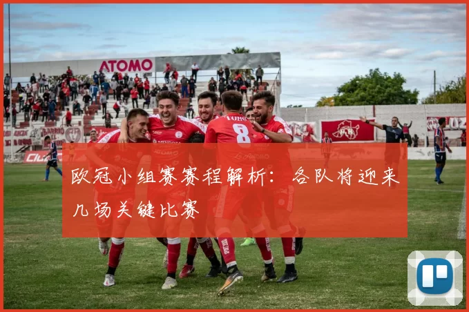 欧冠小组赛赛程解析:各队将迎来几场关键比赛