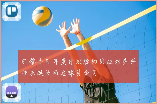 巴黎圣日耳曼计划续约贝拉尔多并寻求延长两名球员合同