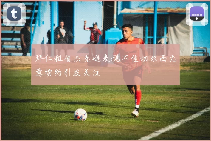拜仁租借杰克逊表现不佳切尔西无意续约引发关注