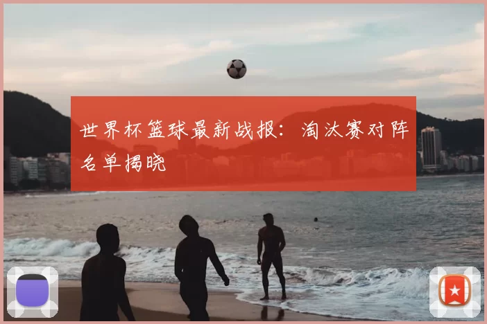 世界杯篮球最新战报：淘汰赛对阵名单揭晓