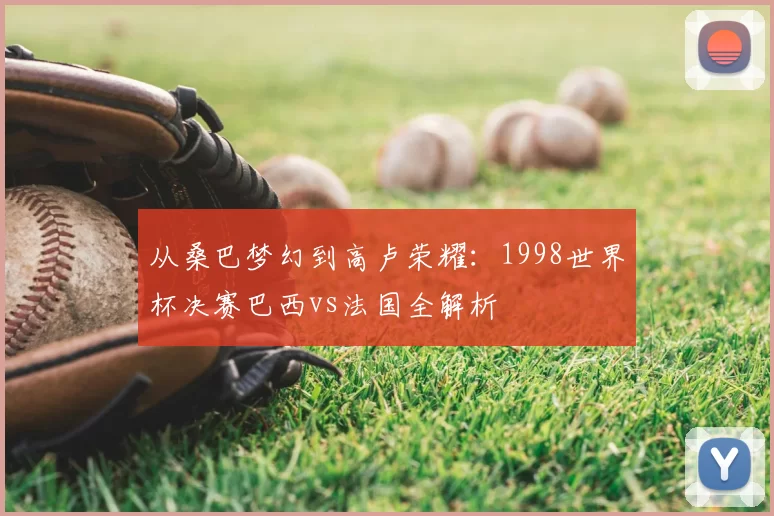 从桑巴梦幻到高卢荣耀：1998世界杯决赛巴西vs法国全解析