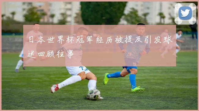 日本世界杯冠军经历被提及引发球迷回顾往事