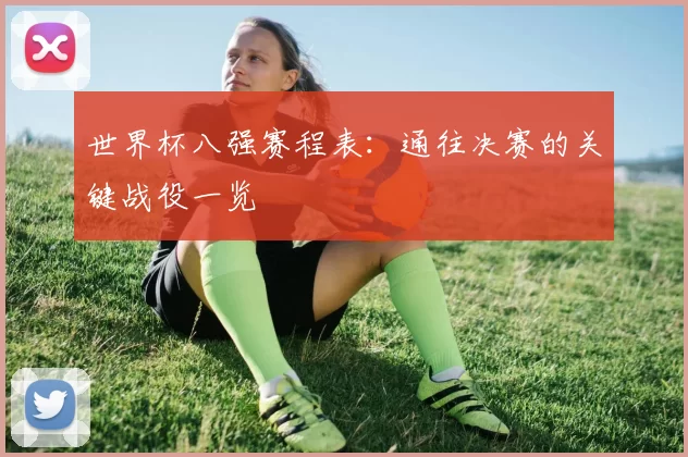 世界杯八强赛程表：通往决赛的关键战役一览