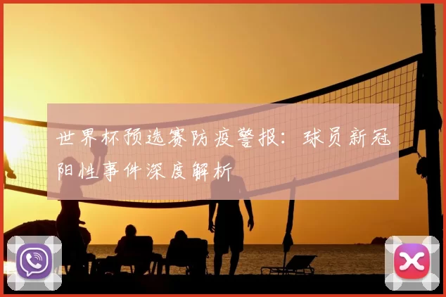 世界杯预选赛防疫警报:球员新冠阳性事件深度解析